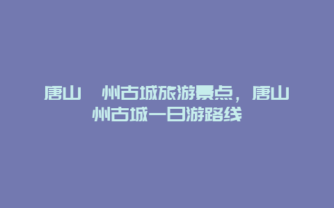 唐山灤州古城旅游景點，唐山灤州古城一日游路線