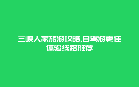 三峽人家旅游攻略,自駕游更佳體驗線路推薦