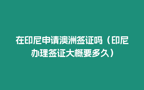 在印尼申請澳洲簽證嗎（印尼辦理簽證大概要多久）