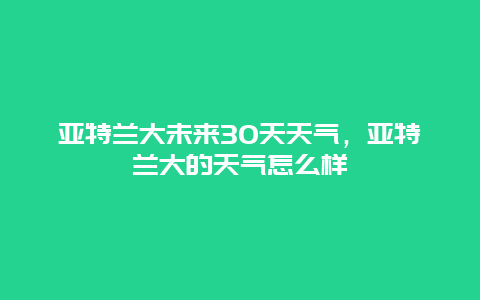 亞特蘭大未來30天天氣，亞特蘭大的天氣怎么樣