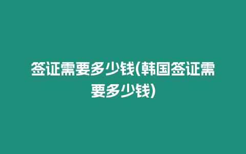 簽證需要多少錢(韓國簽證需要多少錢)