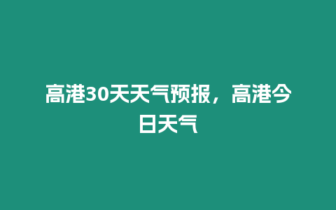 高港30天天氣預報，高港今日天氣