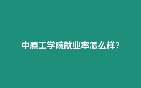 中原工學院就業(yè)率怎么樣？