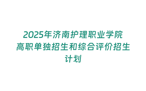 2025年濟南護理職業學院高職單獨招生和綜合評價招生計劃