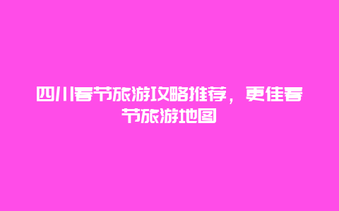 四川春節旅游攻略推薦，更佳春節旅游地圖