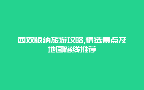 西雙版納旅游攻略,精選景點及地圖路線推薦