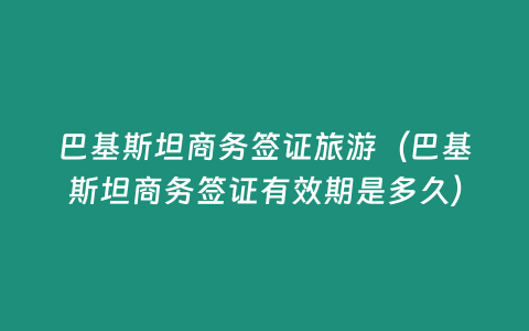 巴基斯坦商務簽證旅游（巴基斯坦商務簽證有效期是多久）