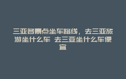 三亞各景點坐車路線，去三亞旅游坐什么車 去三亞坐什么車便宜