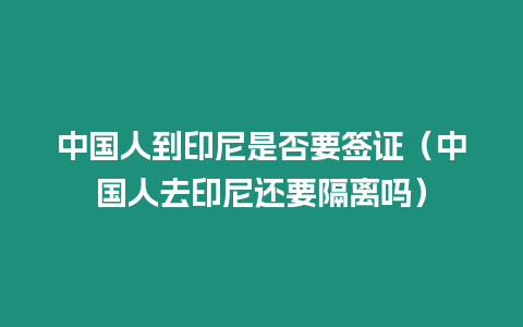 中國人到印尼是否要簽證（中國人去印尼還要隔離嗎）