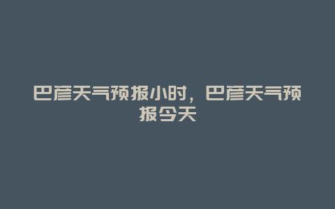 巴彥天氣預(yù)報(bào)小時(shí)，巴彥天氣預(yù)報(bào)今天