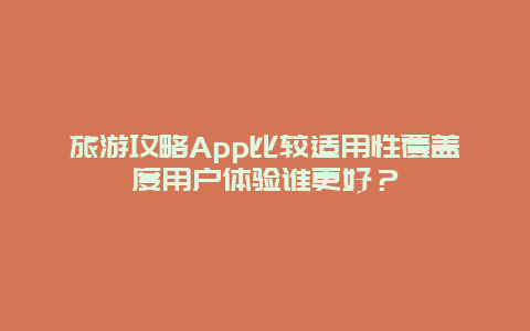 旅游攻略App比較適用性覆蓋度用戶體驗(yàn)誰(shuí)更好？