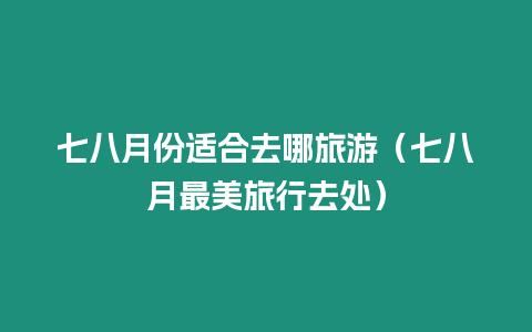 七八月份適合去哪旅游（七八月最美旅行去處）