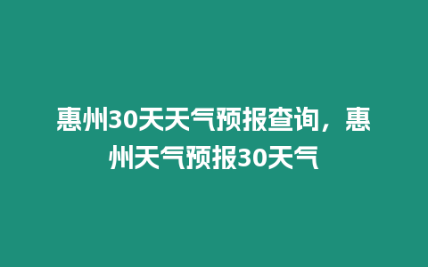 惠州30天天氣預報查詢，惠州天氣預報30天氣