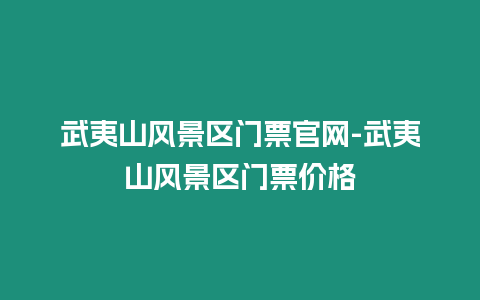 武夷山風景區門票官網-武夷山風景區門票價格