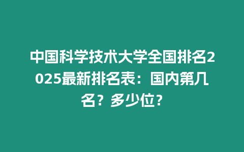 中國科學技術大學全國排名2025最新排名表：國內第幾名？多少位？