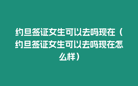 約旦簽證女生可以去嗎現(xiàn)在（約旦簽證女生可以去嗎現(xiàn)在怎么樣）