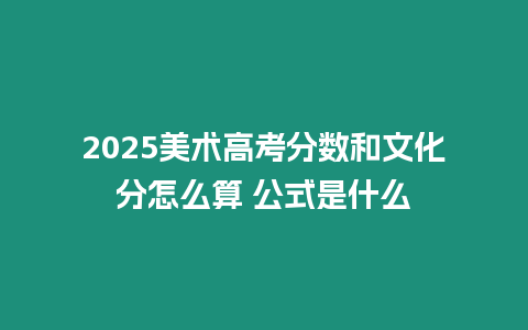 2025美術高考分數和文化分怎么算 公式是什么