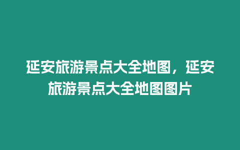 延安旅游景點大全地圖，延安旅游景點大全地圖圖片