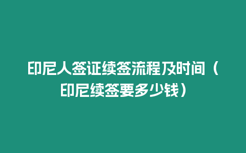 印尼人簽證續簽流程及時間（印尼續簽要多少錢）