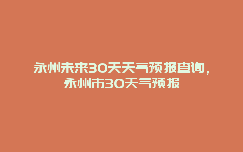 永州未來30天天氣預(yù)報(bào)查詢，永州市30天氣預(yù)報(bào)