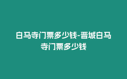 白馬寺門票多少錢-晉城白馬寺門票多少錢