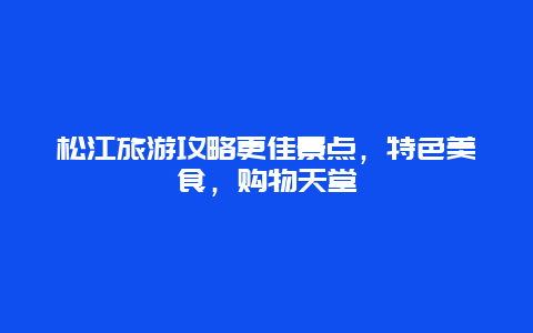 松江旅游攻略更佳景點，特色美食，購物天堂