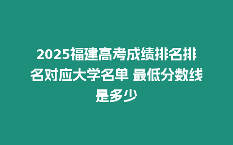 2025福建高考成績排名排名對應(yīng)大學(xué)名單 最低分?jǐn)?shù)線是多少