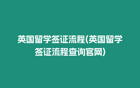 英國留學簽證流程(英國留學簽證流程查詢官網)