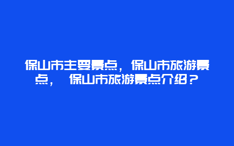 保山市主要景點，保山市旅游景點， 保山市旅游景點介紹？