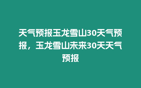 天氣預報玉龍雪山30天氣預報，玉龍雪山未來30天天氣預報