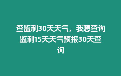 查監利30天天氣，我想查詢監利15天天氣預報30天查詢