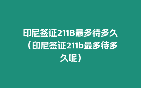 印尼簽證211B最多待多久（印尼簽證211b最多待多久呢）