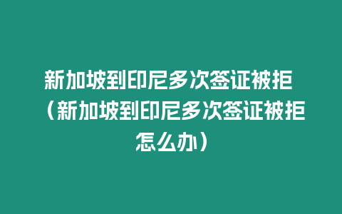 新加坡到印尼多次簽證被拒 （新加坡到印尼多次簽證被拒怎么辦）