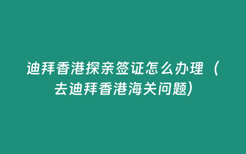 迪拜香港探親簽證怎么辦理（去迪拜香港海關問題）