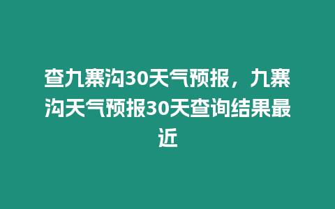 查九寨溝30天氣預報，九寨溝天氣預報30天查詢結果最近