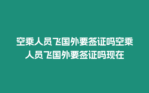 空乘人員飛國外要簽證嗎空乘人員飛國外要簽證嗎現(xiàn)在