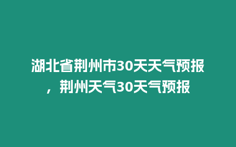 湖北省荊州市30天天氣預報，荊州天氣30天氣預報