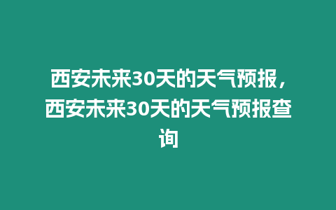 西安未來30天的天氣預報，西安未來30天的天氣預報查詢