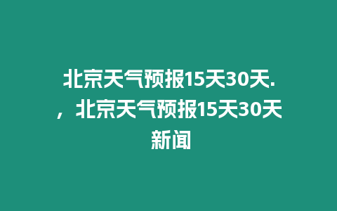 北京天氣預報15天30天.，北京天氣預報15天30天 新聞