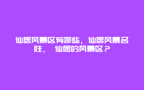 仙居風景區(qū)有哪些，仙居風景名勝， 仙居的風景區(qū)？