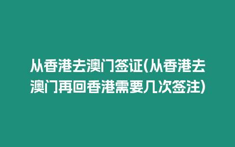 從香港去澳門簽證(從香港去澳門再回香港需要幾次簽注)