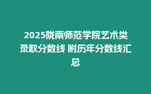 2025隴南師范學院藝術類錄取分數線 附歷年分數線匯總