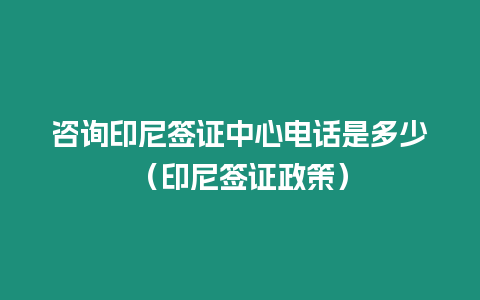 咨詢印尼簽證中心電話是多少（印尼簽證政策）