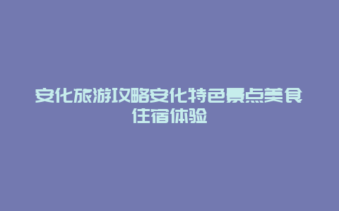 安化旅游攻略安化特色景點(diǎn)美食住宿體驗(yàn)