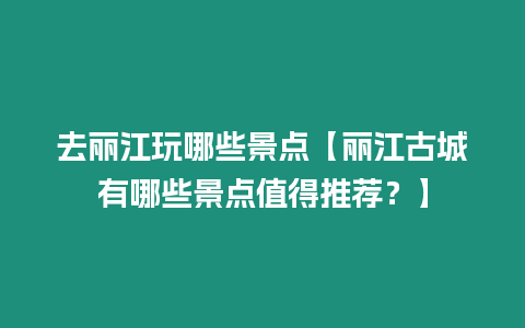 去麗江玩哪些景點【麗江古城有哪些景點值得推薦？】