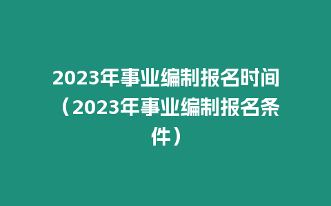 2023年事業編制報名時間（2023年事業編制報名條件）