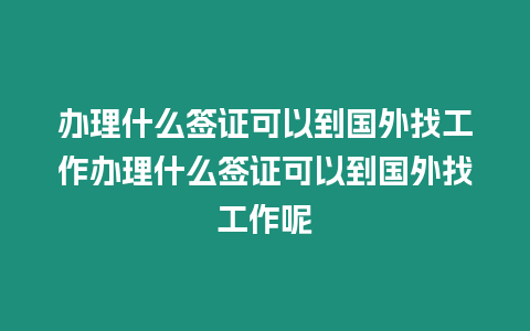 辦理什么簽證可以到國外找工作辦理什么簽證可以到國外找工作呢