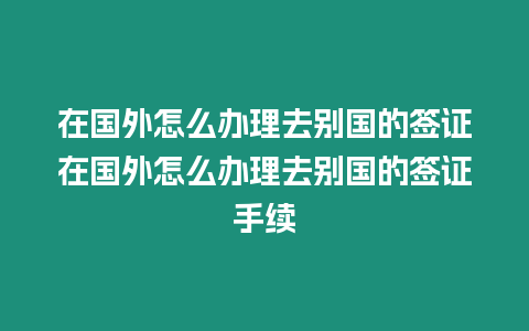 在國外怎么辦理去別國的簽證在國外怎么辦理去別國的簽證手續(xù)