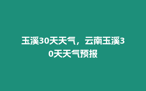 玉溪30天天氣，云南玉溪30天天氣預報