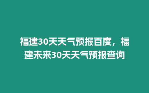 福建30天天氣預(yù)報(bào)百度，福建未來(lái)30天天氣預(yù)報(bào)查詢